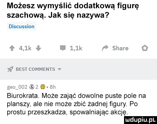 możesz wymyślić dodatkową figurę szachową. jak się nazywa discussion      k     k siar   best comments gen noz i  h biurokrata. może zająć dowolne puste pole na planszy ale nie może zbić żadnej figury po prestu przeszkadza spowalniając akcję