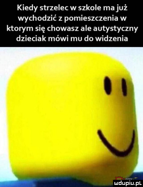 kiedy strzelec w szkole ma już wychodzić z pomieszczenia w ktorym się chowasz ale autystyczny dzieciak mówi mu do widzenia