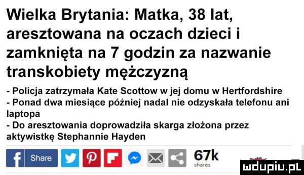 wielka brytania matka    lat aresztowana na oczach dzieci i zamknięta na   godzin za nazwanie transkobiety mężczyzną policja zatrzymała kate scottow wiej domu w hertfordshire ponad dwa miesiące później nadal nie odzyskała telefonu ani laptopa do aresztowania doprowadziła skarga złożona przez aklywisłkę slephannie harden r lunwﬂslk