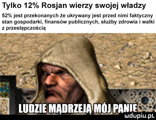 tylko    rosjan wierzy swojej wladzy    jest przekonanych że ukrywanyjest przed nimi faktyczny stan gospodarki finansów publicznych służby zdrowia i walki z przestępczością   lllillie maiibzeia m ifll fame lud upiu. pl