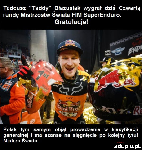 tadeusz toddy błażusiak wygrai dziś czwartą rundę mistrzostw swiata fim superenduro. gratulacje polak tym samym objął prowadzenie w klasyﬁkacji generalnej i ma szanse na sięgnięcie po kolejny tytki mistrza swiata