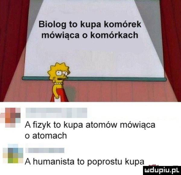 biolog to kupa komórek mówiąca o komórkach afizyk to kupa atomów mówiąca o atomach r a humanista to podrostu kupa