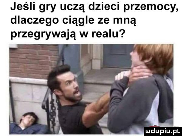 jeśli gry uczą dzieci przemocy dlaczego ciągle ze mną przegrywają w realu