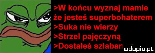 w końcu wyznaj mamie a że jesteś superbohaterem suka nie wierzy w strzel pajęczyną dostałeś szlabanudupqul