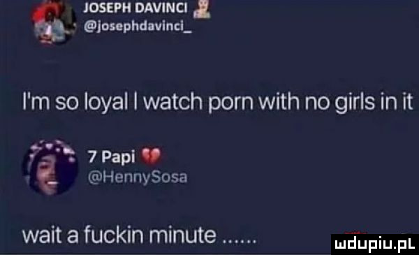 joseph davinci l k onphdnvlncl i m so lokal i wajch poen with no girls in it rar.   papi hennvsosa walt a fuckin minute. łpiu pl
