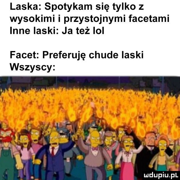 laska spotykam się tylko z wysokimi i przystojnymi facetami inne ilski ja też lol facet preferuję chude laski wszyscy mdupiﬁpl