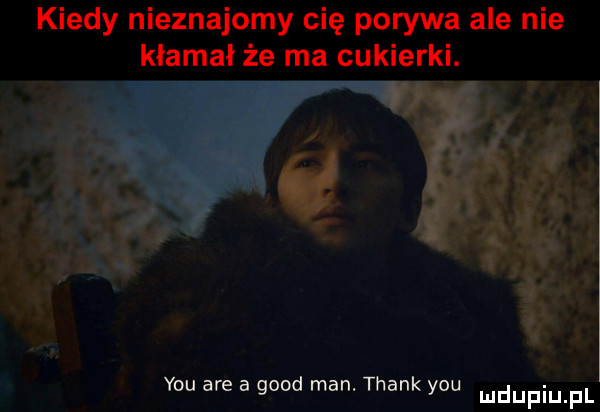 kiedy nieznajomy cię porywa ale nie kłamał że ma cukierki. y-u are a geod man thank y-u