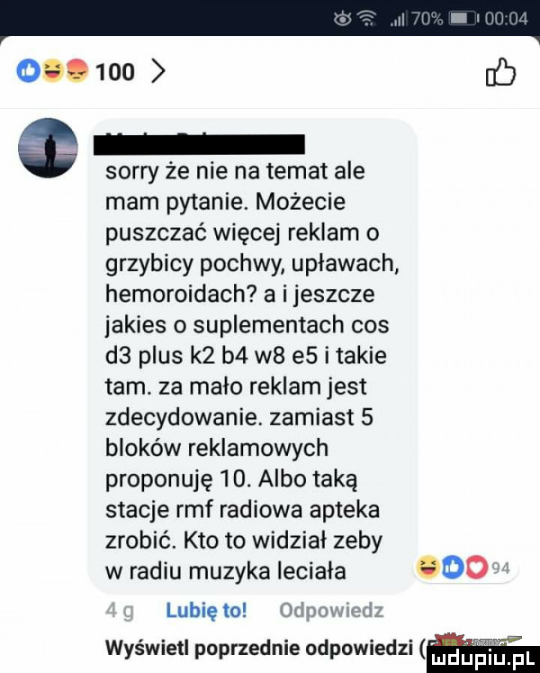 ó sorry że nie na temat ale mam pytanie. możecie puszczać więcej reklam o grzybicy pochwy uplawach hemoroidach a i jeszcze jakies   suplementach cos     plus k  b  w  e  itakie tam. za mało reklam jest zdecydowanie zamiast   bloków reklamowych proponuję   . albo taką stacje rmf radiowa apteka zrobić. kto to widział zeby w radiu muzyka leciala ocd lunięto odpouulz