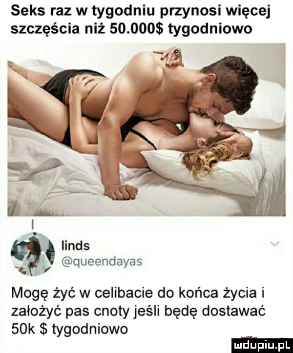 seks raz w tygodniu przynosi więcej szczęścia niż        tygodniowo      iinds ę queendayas. mogę żyć w celibacie do końca życia i założyć pas cnoty jeśli będę dostawać   k tygodniowo