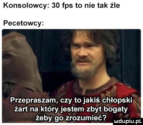konsolowcy    fps to nie tak źle pecetowcy przepraszam czy to jakiś chłopski żart na który jestem zbyt bogaty żeby go zrozumieć