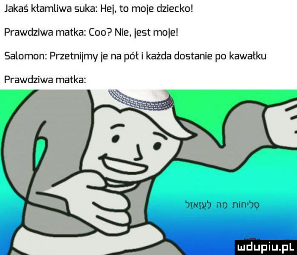 jakaś kłamliwa suka he to mnie dziecko prawdziwa matka ceo nie iest mnie salomon przetniemy ie na pół i każda dostanie po kawałku prawdziwa matka