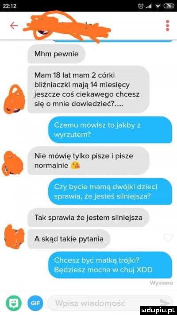 mhm pewnie mam    lat mam   córki bliźniaczki mają    miesięcy jeszcze coś ciekawego chcesz się o mnie dowiedzieć. nie mówię tylko pisze i pisze normalnie. tak sprawia że jestem silniejsza a skąd takie pytania