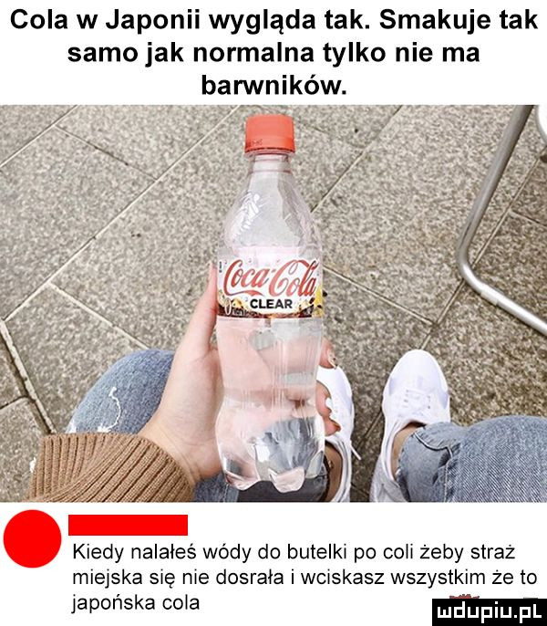 cola w japonii wygląda tak. smakuje tak samo jak normalna tylko nie ma barwników lkiedy nalałeś wódy do butelki po coli żeby straż miejska się nie dosrała i wciskasz wszystkim że to japońska cola