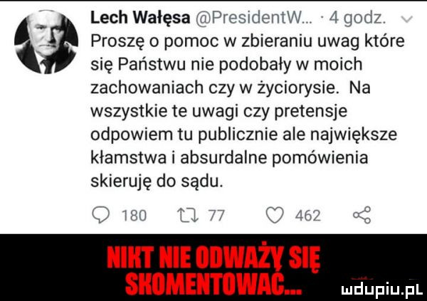 lech wałęsa riipręsideniw   godz   proszę o pomoc w zbieraniu uwag które się państwu nie podobały w moich zachowaniach czy w życiorysie. na wszystkie te uwagi czy pretensje odpowiem tu publicznie ale największe kłamstwa i absurdalne pomówienia skieruje do sądu q           acz c  illlﬂ nie onym się skumemwac