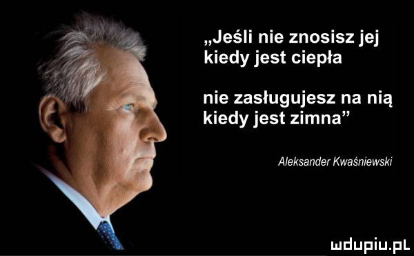 jeśli nie znosisz jej kiedy jest ciepła nie zasługujesz na nią kiedy jest zimna aleksander kwaśniewski