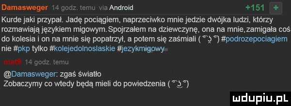 kurde ia przytai jadę pociągiem naprzeciwko mnie jedzie dwójka ludzi którzy rozmawiają językiem migowymswirzalem na dziewczynę ona na mnie zamigała coś do kolesia i on na mnie się popairzyi a potem się zaśmiali g mdmzepoc agiem me pkp iylku wkoieyeaoinuslaskie ezyxmigowy mu   an m damasweger zgas swnatfc zobaczymy co medy będą mieli do powiedzenia y
