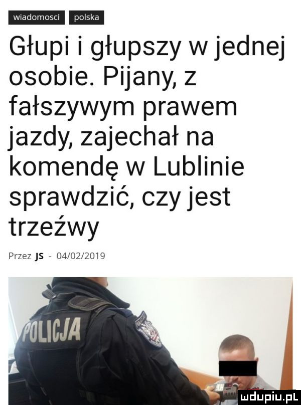 głupi i głupszy w jednej osobie. pijany z fałszywym prawem jazdy zajechał na komendę w lublinie sprawdzić czy jest trzeźwy przez s         i