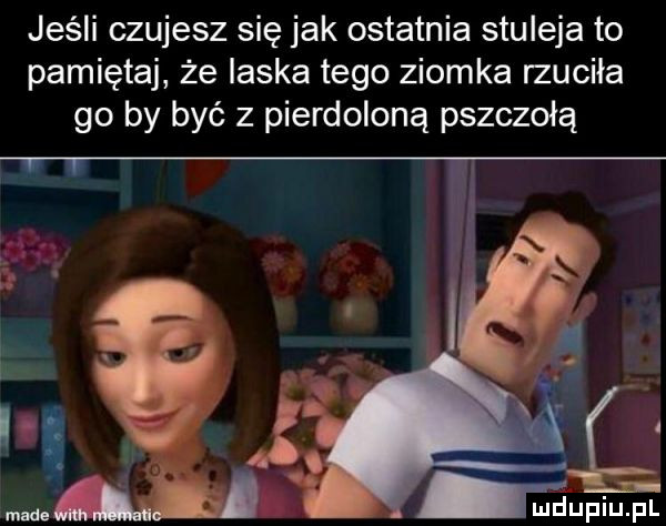 jeśli czujesz się jak ostatnia stuleja to pamiętaj że laska tego ziomka rzuciła go by być z pierdoloną pszczołą