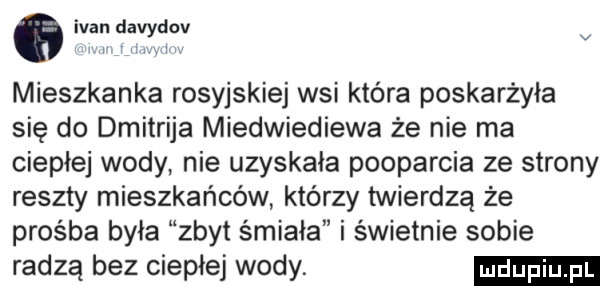 ivan davydov v i i mieszkanka rosyjskiej wsi która poskarżyła się do dmitrija miedwiediewa że nie ma ciepłej wody nie uzyskała podparcia ze strony reszty mieszkańców którzy twierdzą że prośba była zbyt śmiała i świetnie sobie radzą bez ciepłej wody