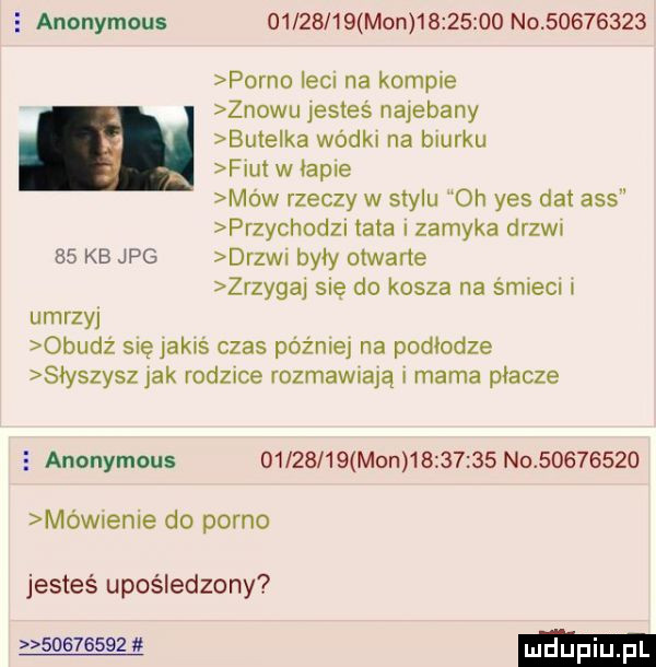 e anonymous          mon          no          porno lem na kompie znowu jesteś najebany bumelka wade na biurku fiut w oaple mow rzeczy w stylu oh yes dat abs przychodz tata lzamyka drzon    kb jpg drzwl byly otwarte zrzygaj się do kosza na śmiem i ujrzy obudż się jakiś czas póżmel na podłodze słyszysz jak rodzące fozmawmją l mama płacze   anonymous          mon          no          méwxenle do porno jesteś upośledzony