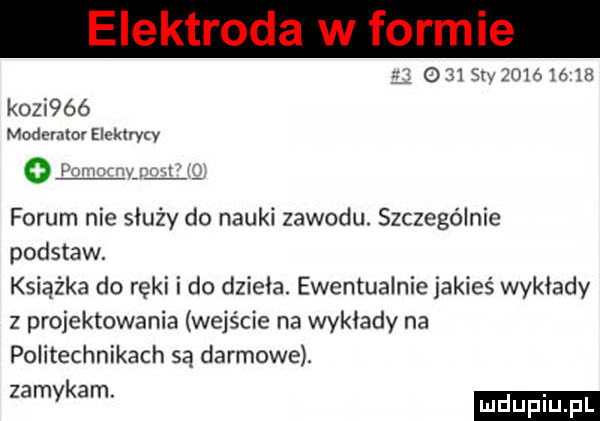 sw      th kozi óó moderator elekłrvtv o i forum nie służy do nauki zawodu. szczególnie podstaw. książka do ręki i do dzieła. ewentualnie jakieś wykłady z projektowania wejście na wykłady na politechnikach są darmowe. myk