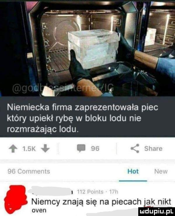 niemiecka farma zaprezentowała piec który upiekł rybę w bloku indu nie rozmrażając indu. hm niemcy znają się na piecach ak nikt
