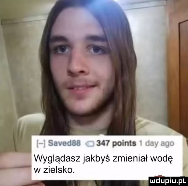 sam       points wyglądasz jakbyś zmieniał wodę w zielsko. mdupiupf