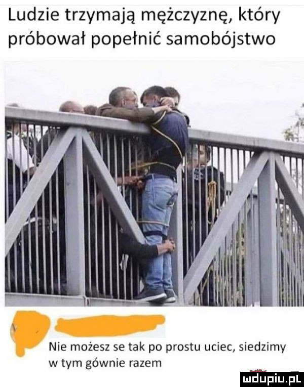 ludzie trzymają mężczyznę który próbował popełnić samobójstwo nie możesz se tak po prestu uciec siedzimy w tym gównie razem