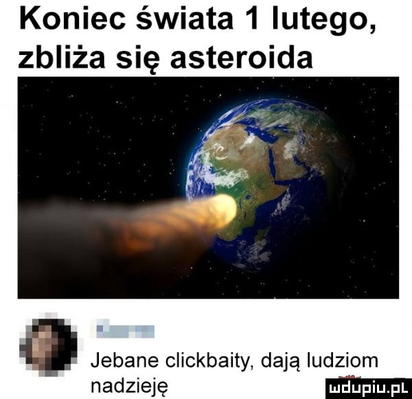 koniec świata   lutego zbliża się asteroida jebane clickbaity dają ludziom nadzieję