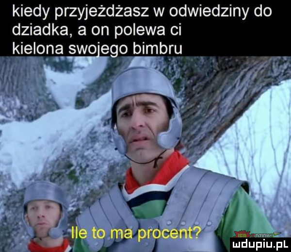 kiedy przyjeżdżasz w odwiedziny do dziadka a on polewa ci kielona swo ego bimb ru