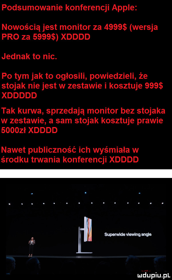 podsumowanie konferencji ample nowością jest monitor za       wersja pro za      xdddd jednak to nic. po tym jak to ogłosili powiedzieli że stojak nie jest w zestawie i kosztuje     xddddd tak kanna sprzedaja monitor bez stojaka w zestawie a sam stojak kosztuje prawie      ł xdddd nawet publiczność ich was miała w środku tnnania konferencji xdddd. smuwmava rm