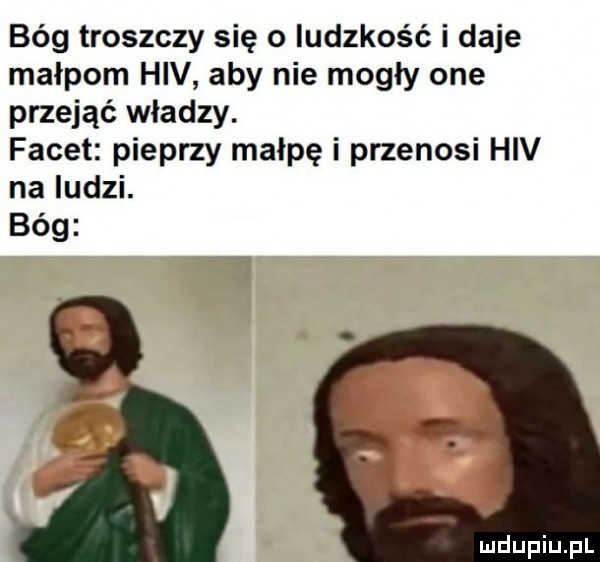 bóg troszczy się o ludzkość i daje malpom hiv aby nie mogły one przejąć władzy. facet pieprzy małpę i przenosi hiv na ludzi. bóg