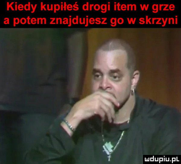 kiedy kupiłeś drogi item w grze a potem znajdujesz go w skrzyni i