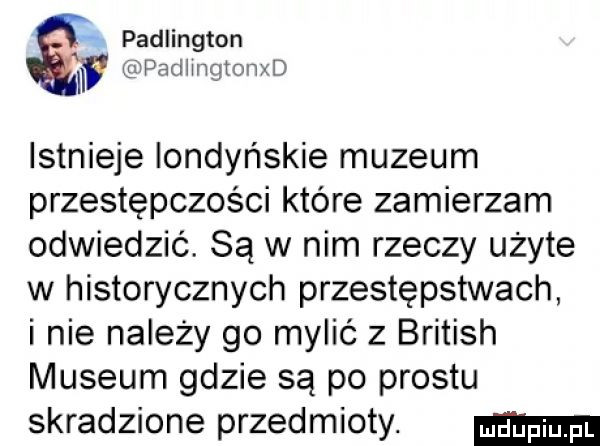 padlington padiiligiodxd istnieje londyńskie muzeum przestępczości które zamierzam odwiedzić. są w nim rzeczy użyte w historycznych przestępstwach i nie należy go mylić z british muzeum gdzie są po prestu skradzione przedmioty