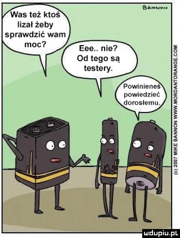 was też ktoś lizał żeby sprawdzić wam moc eee n ie od tego są testery. powinienes powiedzieć dorosłemu o u m u   z o z d e c   z o z z iii y. abakankami q
