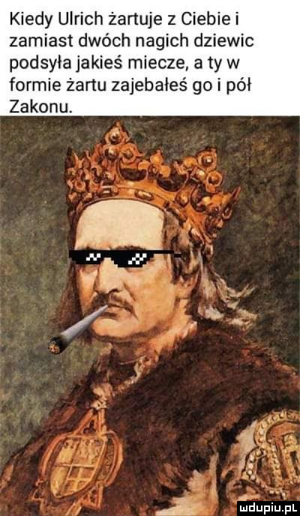 kiedy ulrich żartuje z ciebie i zamiast dwóch nagich dziewic podsyca jakieś miecze a ty w formie żartu zajebałeś go i pół zakonu. a ędupiupl