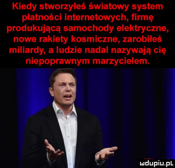 kiedy stworzyłeś światowy system płatności internetowych firmę produkującą samochody elektryczne nowe rakiety kosmiczne. zarobiłeś miliardy a ludzie nadal nazywają cię niepoprawnym marzycielem. mjupiu il
