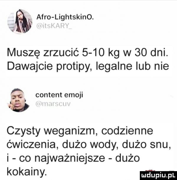afro lightskino. i   muszę zrzucić      kg w    dni. dawajcie protipy legalne lub nie content emoji czysty weganizm codzienne ćwiczenia dużo wody dużo snu i co najważniejsze dużo kokainy