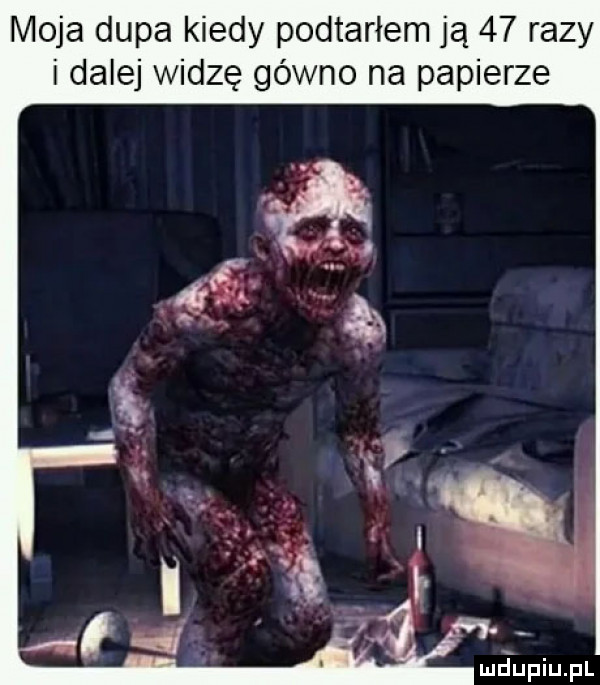 moja dupa kiedy podtarłem ją    razy i dalej widzę gówno na papierze maupiupl