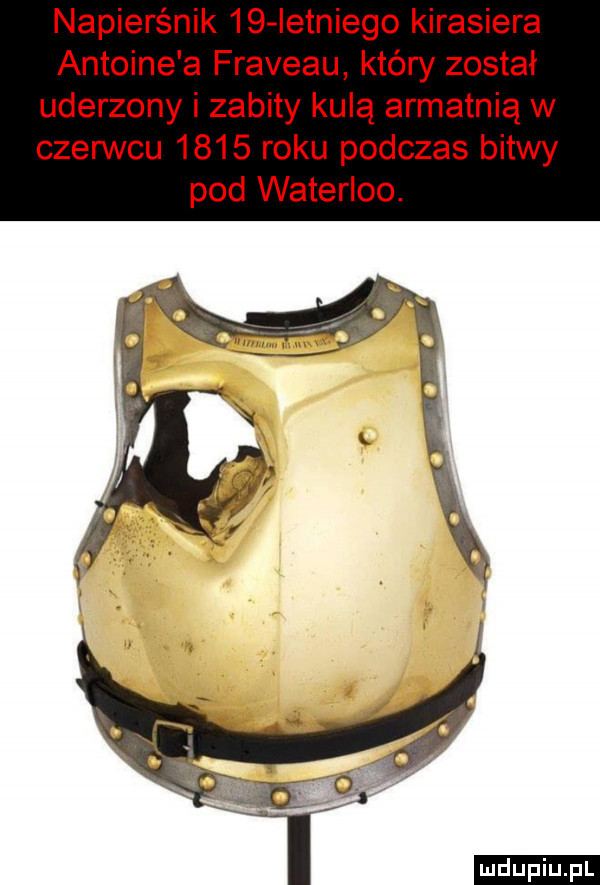 napierśnik    ietniego kirasjera antoine a fraveau który został uderzony i zabity kulą armatnią w czerwcu      roku podczas bitwy pod waterloo. i