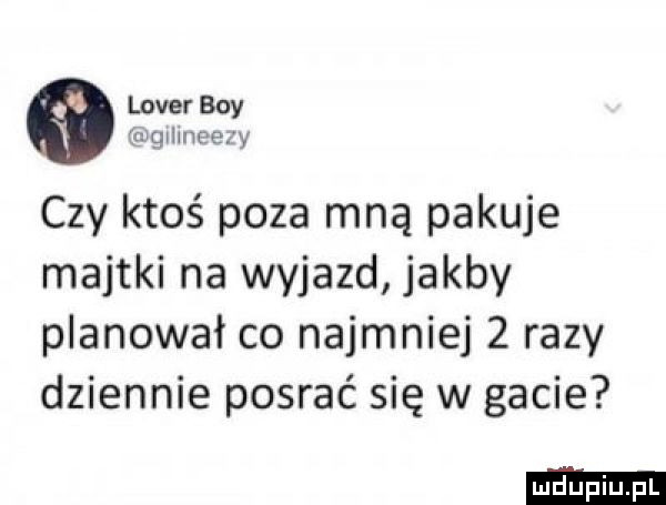 lover boy rkagmnoexy czy ktoś poza mną pakuje majtki na wyjazd jakby planował co najmniej   razy dziennie posrac się w gacie