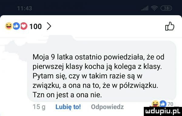 b moja   latka ostatnio powiedziala że  d pierwszej klasy kocha ją kolega z klasy. pytam się czy w takim razie są w związku a ona nato że w półzwiązku. tan onjest a ona nie. lubię to