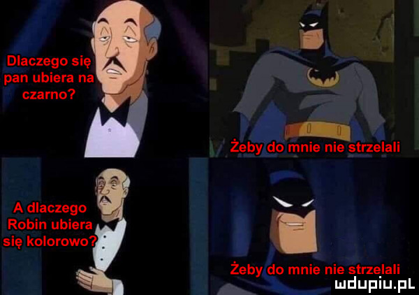 dlaczego się pan ubiera na w czarne. i zebyi. o mnie nie strzelali o a dlaczego   robin ubiera się kolorowa. żeby ao mnié nie sarze lali ii mduplu pl
