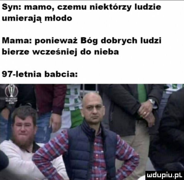 syn mamo czemu niektórzy ludzie umierają młodo mama ponieważ bóg dobrych ludzi bierze wcześniej do nieba    ietnia babcia v mdupiupl