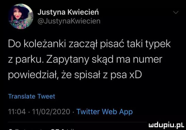 justyna kwiecień j justynakwiecien do koleżanki zaczął pisać taki typek z parku. zapytany skąd ma numer powiedział że spisał z psa xd translate tweet                  twitter web aap