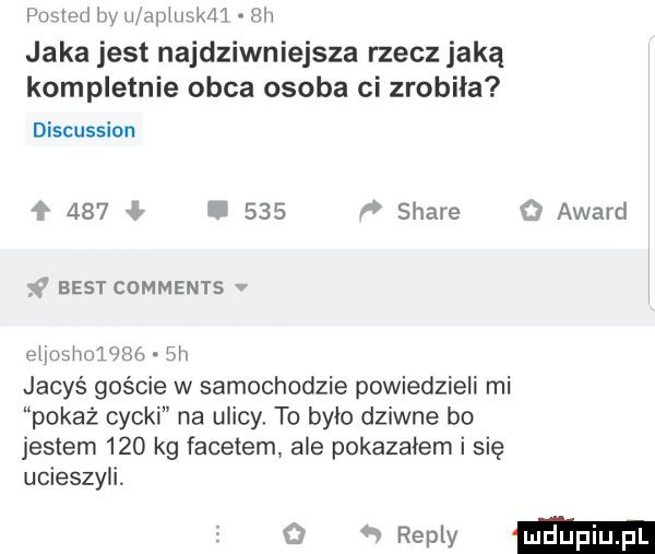 peled w ii apiimk i l a ah jaka jest najdziwniejsze rzecz jaką kompletnie obca osoba ci zrobila discussion    .     r stare q award    best comments v eljusiiulflsfw  h jacyś goście w samochodzie powiedzieli mi pokaż cycki na ulicy. to bylo dziwne bo jestem     kg facetem ale pokazalem i się ucieszyli. repry mm