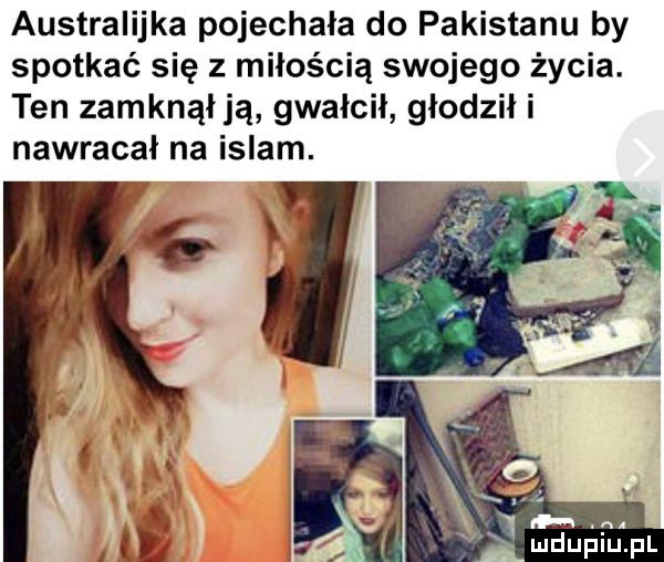 australijka pojechała do pakistanu by spotkać się z miłością swojego życia. ten zamknąłją gwałcił głodził i nawracał na islam