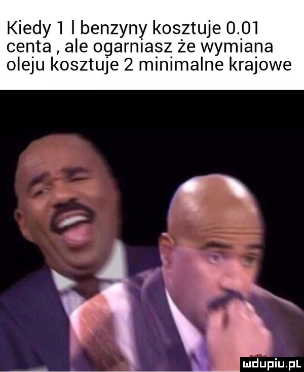 kiedy   i benzyny kosztuje      centa ale ogarnia sz że wymiana ojeju kosztuje   minimalne krajowe