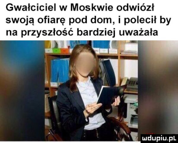 gwałciciel w moskwie odwiózł swoją ofiarę pod dom i polecił by na przyszłość bardziej uważała i i
