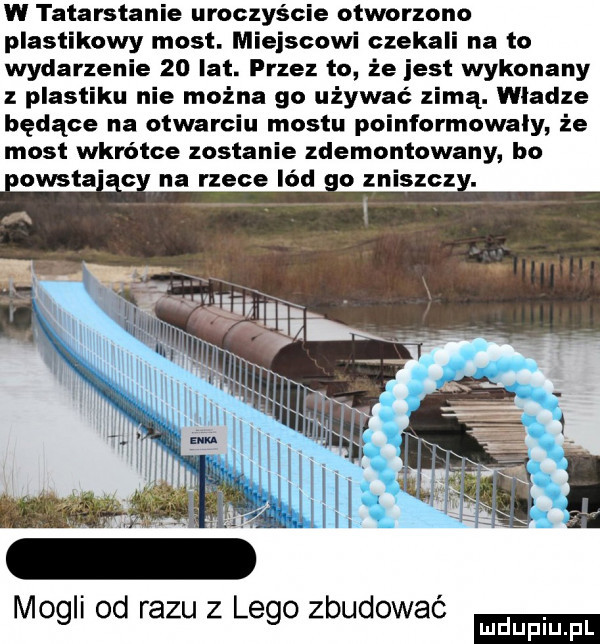 w tatarstanie uroczyście otworzono plastikowy most. miejscowi czekali na to wydarzenie    lat. przez to że jest wykonany z plastiku nie można go używać zimą. wladze będące na otwarciu mostu poinformowaly że most wkrótce zostanie zdemontowany bo mogli od razu z lego zbudować